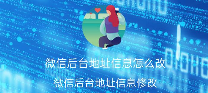 微信后台地址信息怎么改 微信后台地址信息修改